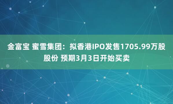 金富宝 蜜雪集团：拟香港IPO发售1705.99万股股份 预期3月3日开始买卖