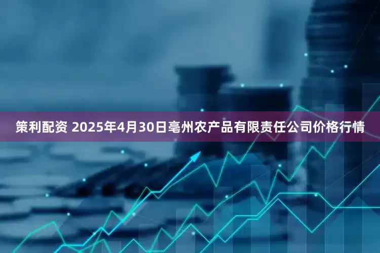 策利配资 2025年4月30日亳州农产品有限责任公司价格行情
