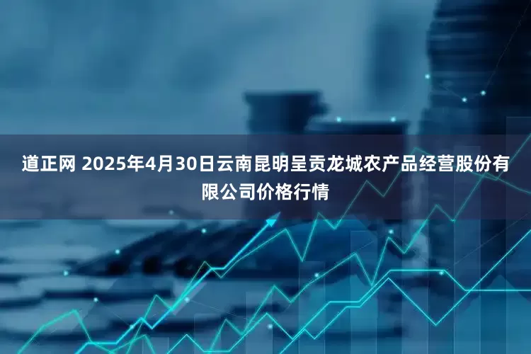 道正网 2025年4月30日云南昆明呈贡龙城农产品经营股份有限公司价格行情
