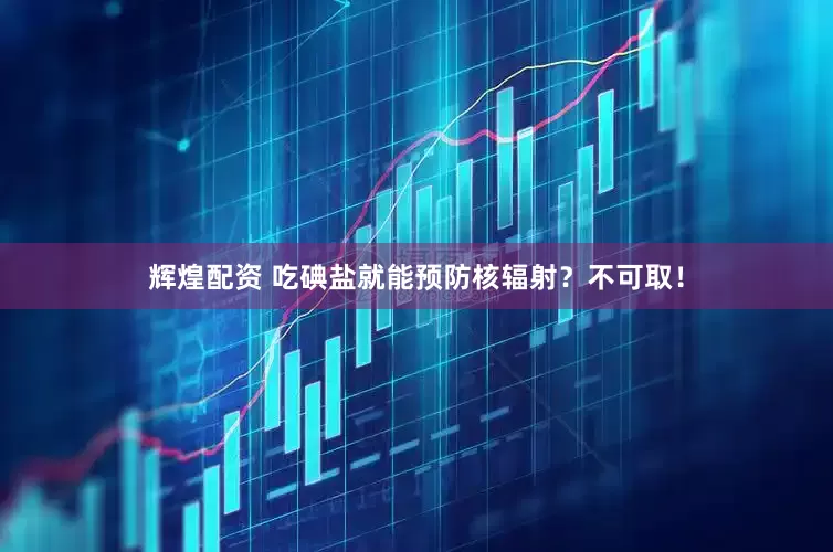 辉煌配资 吃碘盐就能预防核辐射？不可取！