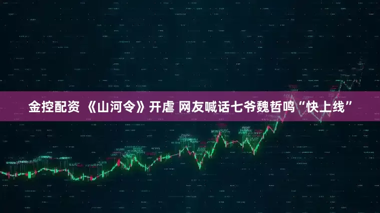 金控配资 《山河令》开虐 网友喊话七爷魏哲鸣“快上线”