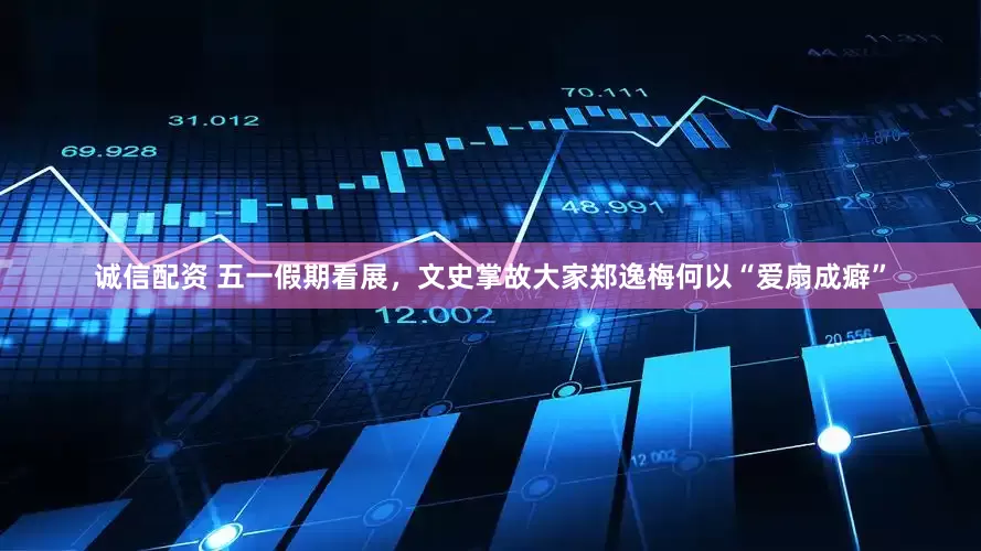 诚信配资 五一假期看展，文史掌故大家郑逸梅何以“爱扇成癖”