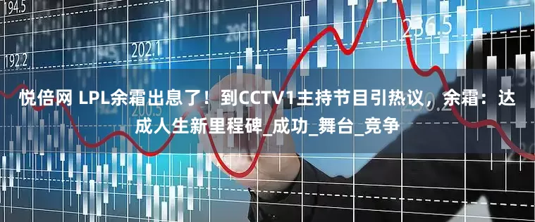 悦倍网 LPL余霜出息了！到CCTV1主持节目引热议，余霜：达成人生新里程碑_成功_舞台_竞争