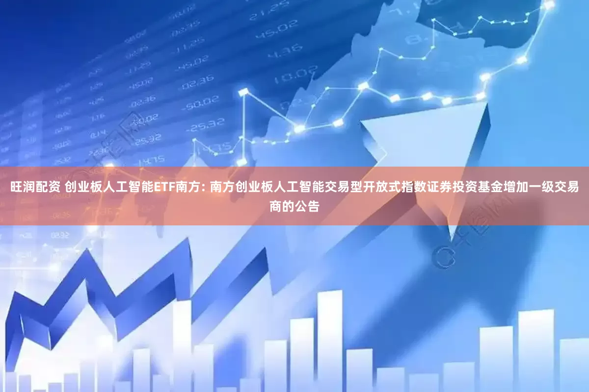 旺润配资 创业板人工智能ETF南方: 南方创业板人工智能交易型开放式指数证券投资基金增加一级交易商的公告