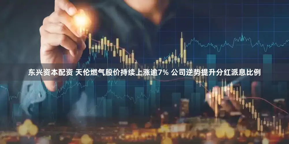 东兴资本配资 天伦燃气股价持续上涨逾7% 公司逆势提升分红派息比例