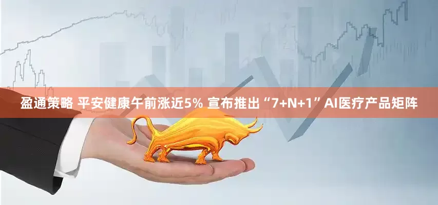 盈通策略 平安健康午前涨近5% 宣布推出“7+N+1”AI医疗产品矩阵