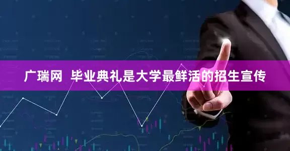 广瑞网  毕业典礼是大学最鲜活的招生宣传