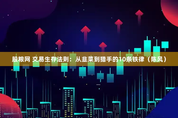 股粮网 交易生存法则：从韭菜到猎手的10条铁律（陈风）