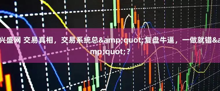 兴盛网 交易真相，交易系统总&quot;复盘牛逼，一做就错&quot;？
