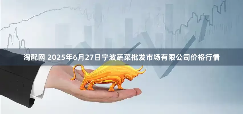 淘配网 2025年6月27日宁波蔬菜批发市场有限公司价格行情