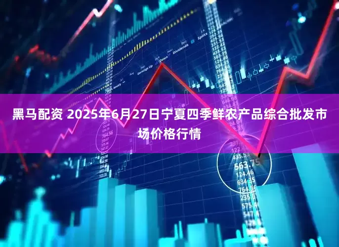 黑马配资 2025年6月27日宁夏四季鲜农产品综合批发市场价格行情