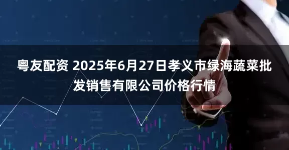 粤友配资 2025年6月27日孝义市绿海蔬菜批发销售有限公司价格行情