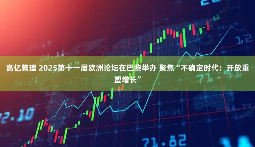 高亿管理 2025第十一届欧洲论坛在巴黎举办 聚焦“不确定时代：开放重塑增长”