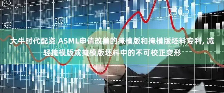 大牛时代配资 ASML申请改善的掩模版和掩模版坯料专利, 减轻掩模版或掩模版坯料中的不可校正变形
