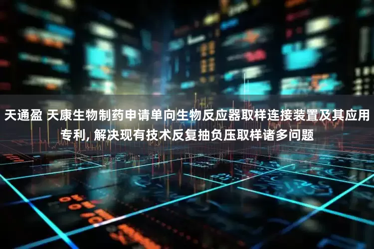 天通盈 天康生物制药申请单向生物反应器取样连接装置及其应用专利, 解决现有技术反复抽负压取样诸多问题