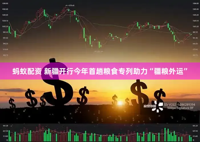 蚂蚁配资 新疆开行今年首趟粮食专列助力“疆粮外运”