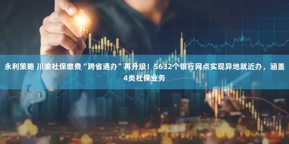 永利策略 川渝社保缴费“跨省通办”再升级！5632个银行网点实现异地就近办，涵盖4类社保业务