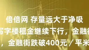 倍倍网 存量远大于净吸纳，北京写字楼租金继续下行，金融街跌破400元／平米／月