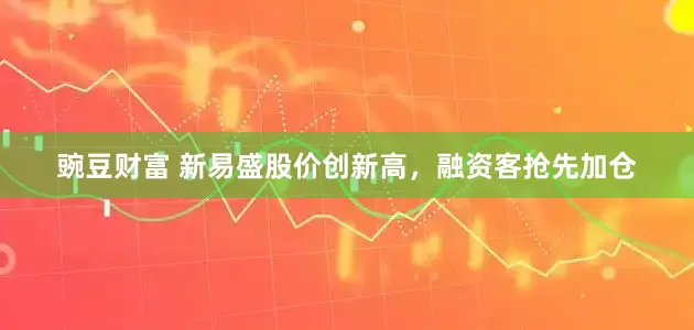 豌豆财富 新易盛股价创新高，融资客抢先加仓