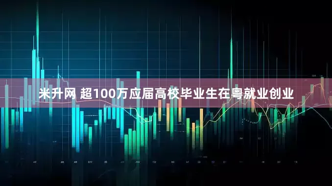 米升网 超100万应届高校毕业生在粤就业创业