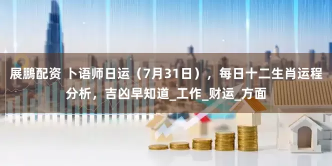 展鵬配资 卜语师日运（7月31日），每日十二生肖运程分析，吉凶早知道_工作_财运_方面