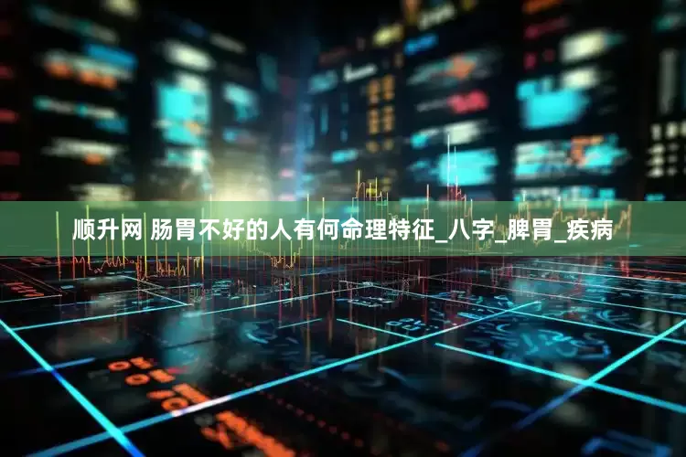 顺升网 肠胃不好的人有何命理特征_八字_脾胃_疾病