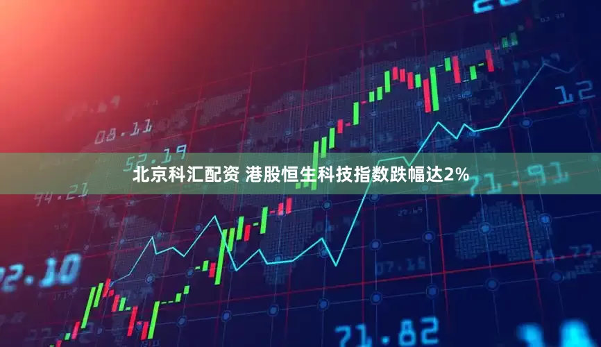 北京科汇配资 港股恒生科技指数跌幅达2%