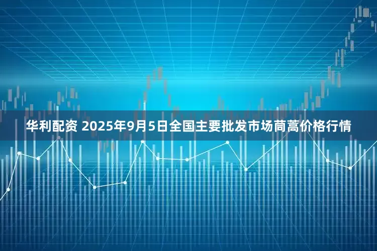 华利配资 2025年9月5日全国主要批发市场茼蒿价格行情