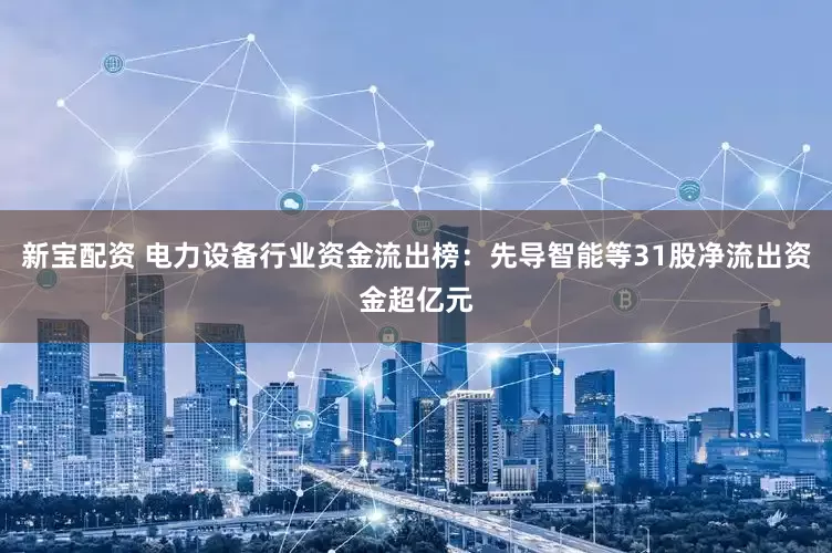 新宝配资 电力设备行业资金流出榜：先导智能等31股净流出资金超亿元