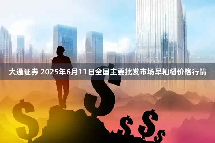 大通证券 2025年6月11日全国主要批发市场早籼稻价格行情