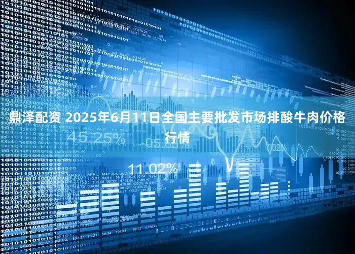 鼎泽配资 2025年6月11日全国主要批发市场排酸牛肉价格行情