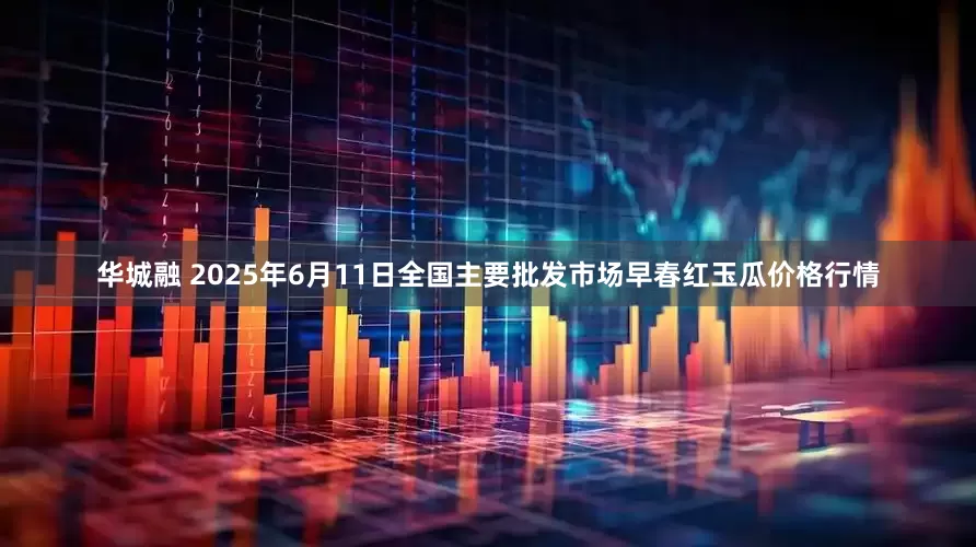 华城融 2025年6月11日全国主要批发市场早春红玉瓜价格行情
