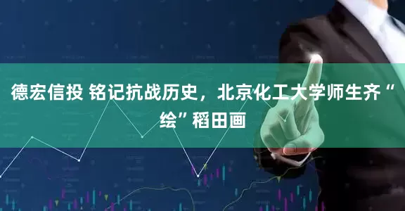 德宏信投 铭记抗战历史，北京化工大学师生齐“绘”稻田画