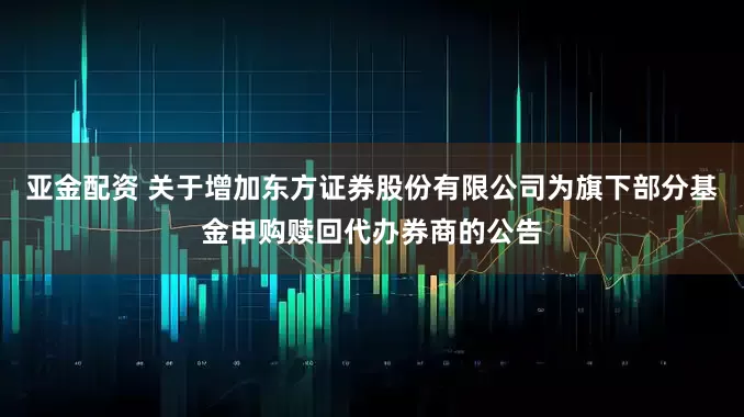 亚金配资 关于增加东方证券股份有限公司为旗下部分基金申购赎回代办券商的公告