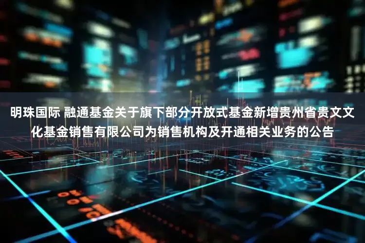 明珠国际 融通基金关于旗下部分开放式基金新增贵州省贵文文化基金销售有限公司为销售机构及开通相关业务的公告