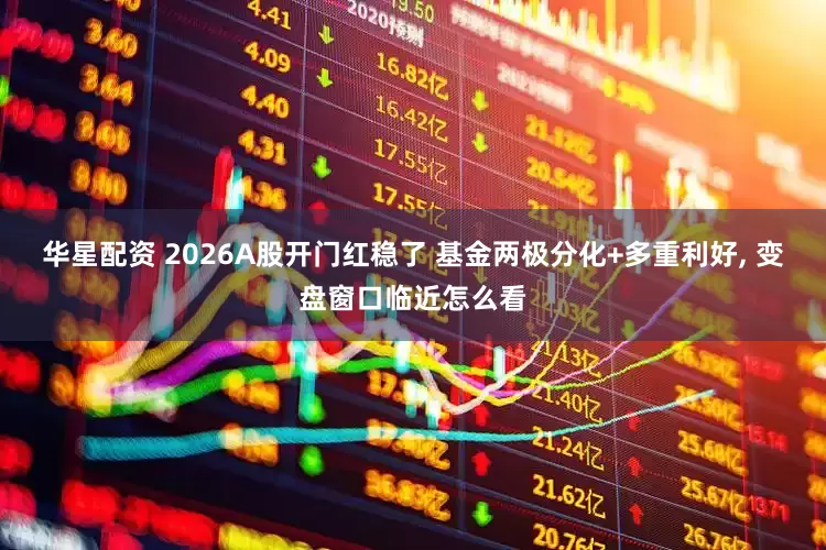 华星配资 2026A股开门红稳了 基金两极分化+多重利好, 变盘窗口临近怎么看