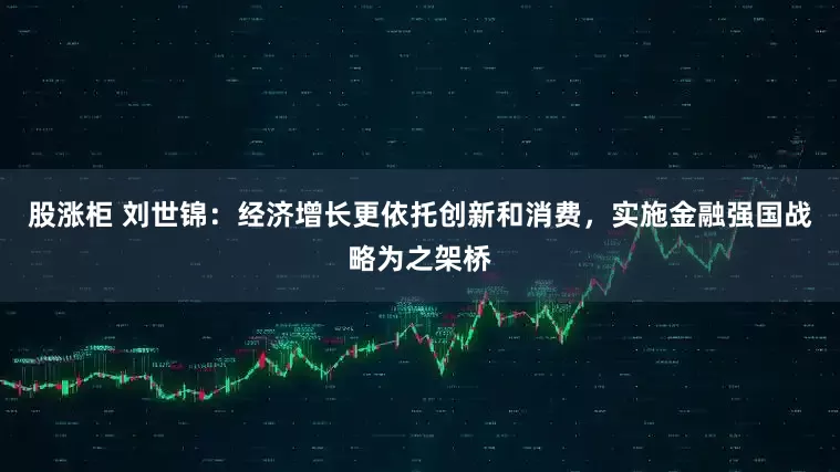 股涨柜 刘世锦：经济增长更依托创新和消费，实施金融强国战略为之架桥