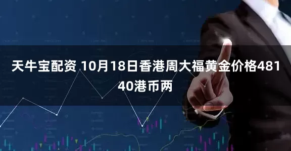 天牛宝配资 10月18日香港周大福黄金价格48140港币两
