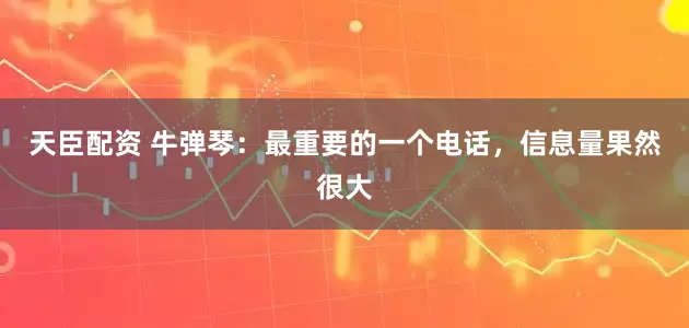 天臣配资 牛弹琴：最重要的一个电话，信息量果然很大