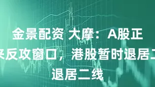 金景配资 大摩：A股正迎来反攻窗口，港股暂时退居二线
